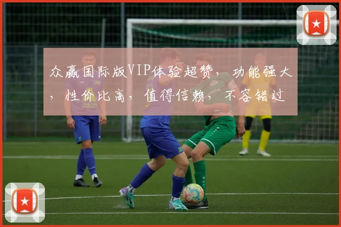 众赢国际版VIP体验超赞，功能强大，性价比高，值得信赖，不容错过