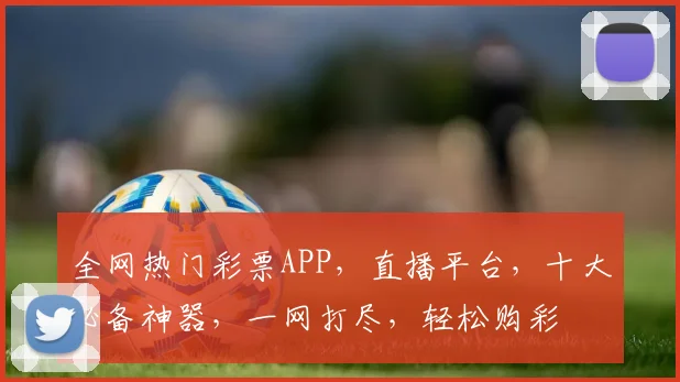 全网热门彩票APP，直播平台，十大必备神器，一网打尽，轻松购彩