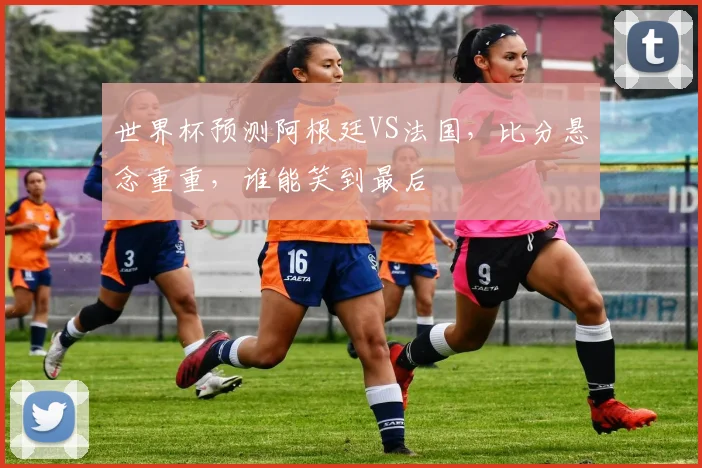 世界杯预测阿根廷VS法国，比分悬念重重，谁能笑到最后