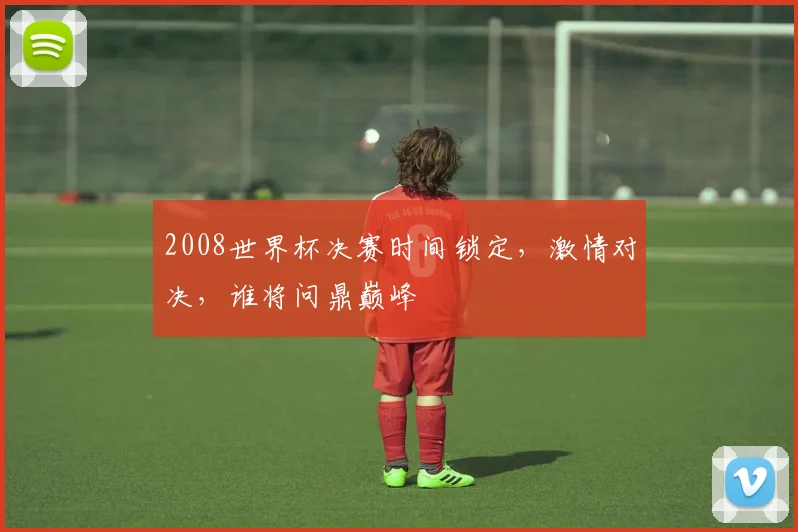 2008世界杯决赛时间锁定，激情对决，谁将问鼎巅峰