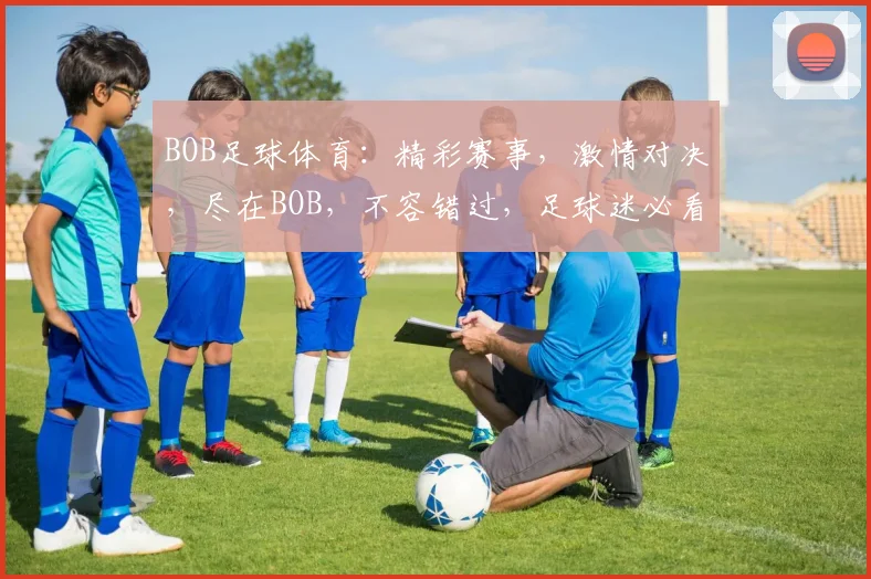 BOB足球体育：精彩赛事，激情对决，尽在BOB，不容错过，足球迷必看