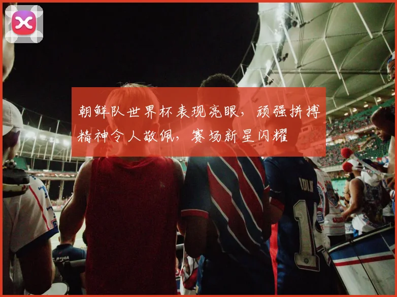 朝鲜队世界杯表现亮眼，顽强拼搏精神令人敬佩，赛场新星闪耀