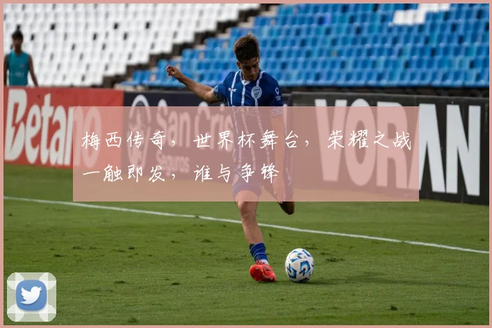梅西传奇，世界杯舞台，荣耀之战一触即发，谁与争锋