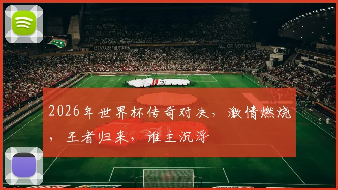 2026年世界杯传奇对决，激情燃烧，王者归来，谁主沉浮