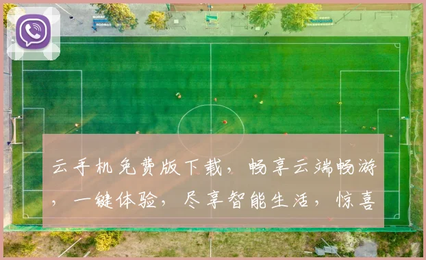 云手机免费版下载，畅享云端畅游，一键体验，尽享智能生活，惊喜不断，不容错过
