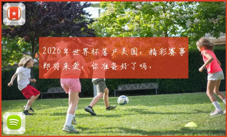 2026年世界杯落户美国，精彩赛事即将来袭，你准备好了吗，