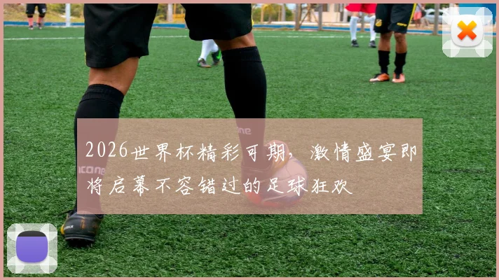 2026世界杯精彩可期，激情盛宴即将启幕不容错过的足球狂欢