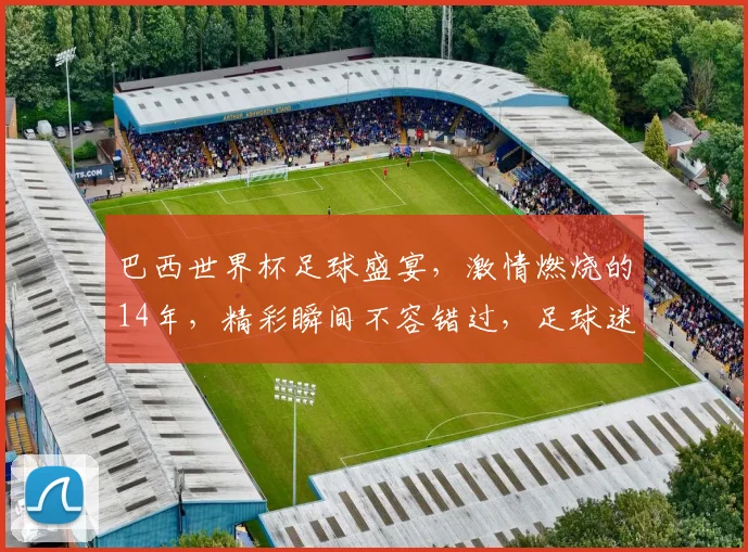 巴西世界杯足球盛宴，激情燃烧的14年，精彩瞬间不容错过，足球迷必看