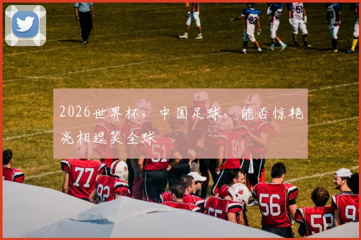 2026世界杯，中国足球，能否惊艳亮相逗笑全球