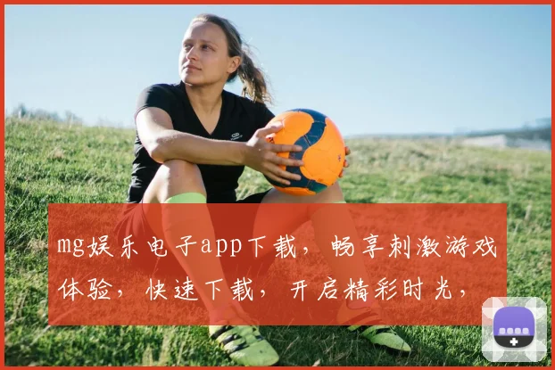 mg娱乐电子app下载，畅享刺激游戏体验，快速下载，开启精彩时光，不容错过