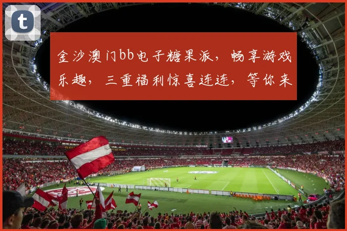 金沙澳门bb电子糖果派，畅享游戏乐趣，三重福利惊喜连连，等你来挑战